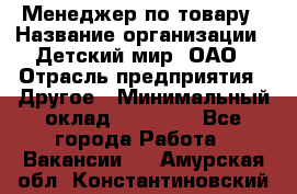 Менеджер по товару › Название организации ­ Детский мир, ОАО › Отрасль предприятия ­ Другое › Минимальный оклад ­ 30 000 - Все города Работа » Вакансии   . Амурская обл.,Константиновский р-н